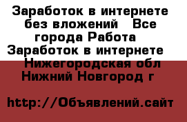 Заработок в интернете без вложений - Все города Работа » Заработок в интернете   . Нижегородская обл.,Нижний Новгород г.